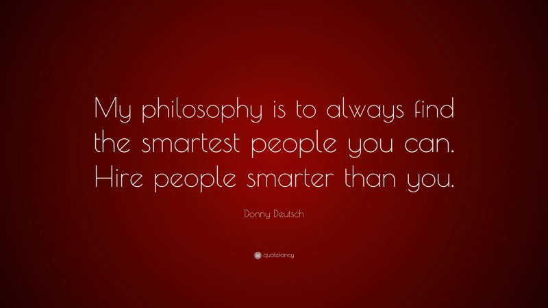 Donny Deutsch Quote: “My philosophy is to always find the smartest people you can. Hire people smarter than you.”