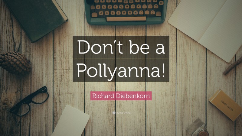 Richard Diebenkorn Quote: “Don’t be a Pollyanna!”