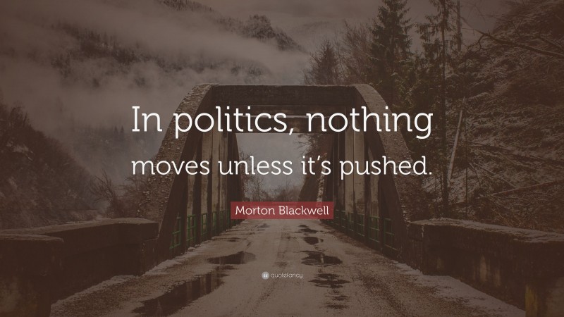 Morton Blackwell Quote: “In politics, nothing moves unless it’s pushed.”