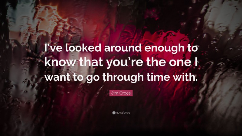 Jim Croce Quote: “I’ve looked around enough to know that you’re the one I want to go through time with.”