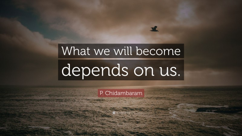 P. Chidambaram Quote: “What we will become depends on us.”