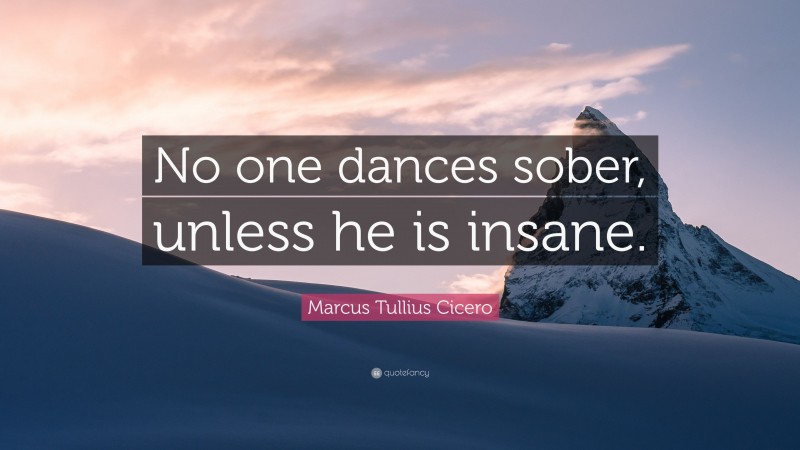 Marcus Tullius Cicero Quote: “No one dances sober, unless he is insane.”