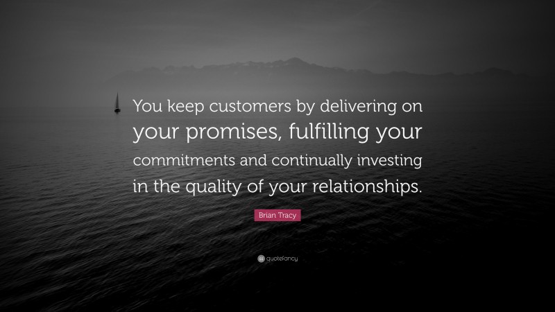 Brian Tracy Quote: “You keep customers by delivering on your promises, fulfilling your commitments and continually investing in the quality of your relationships.”