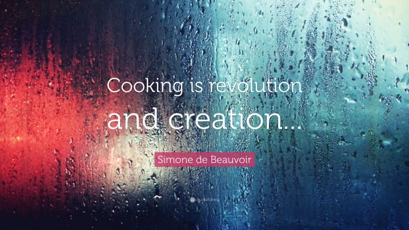Simone de Beauvoir Quote: “Cooking is revolution and creation...”