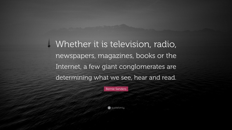 Bernie Sanders Quote: “Whether it is television, radio, newspapers, magazines, books or the Internet, a few giant conglomerates are determining what we see, hear and read.”