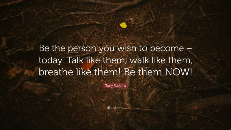 Tony Robbins Quote: “Be the person you wish to become – today. Talk like them, walk like them, breathe like them! Be them NOW!”