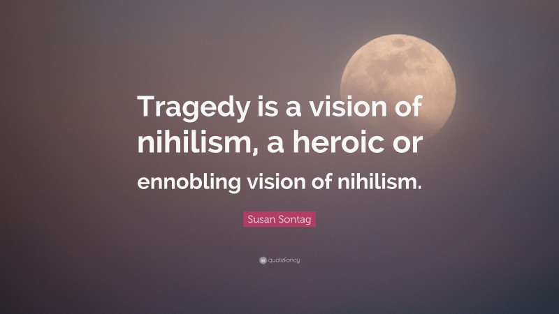 Susan Sontag Quote: “Tragedy is a vision of nihilism, a heroic or ennobling vision of nihilism.”