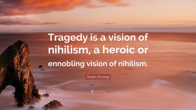 Susan Sontag Quote: “Tragedy is a vision of nihilism, a heroic or ennobling vision of nihilism.”