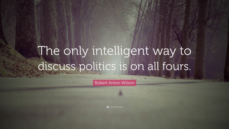 Robert Anton Wilson Quote: “The only intelligent way to discuss politics is on all fours.”