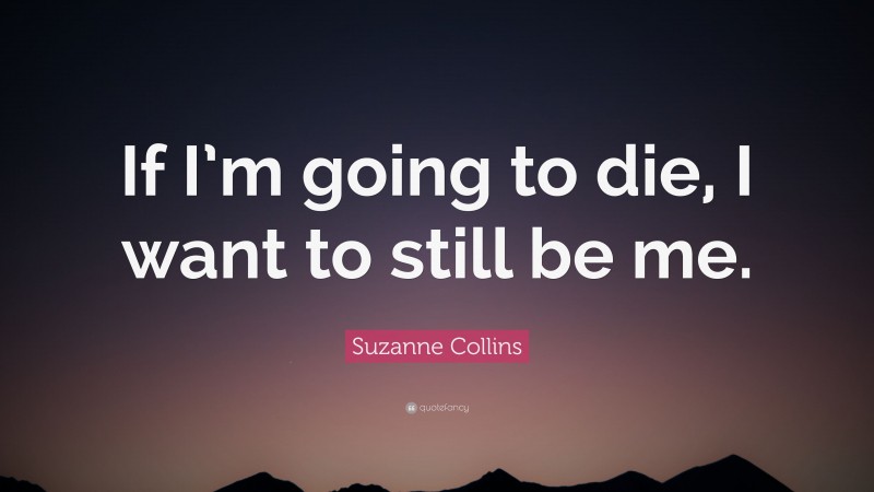 Suzanne Collins Quote: “If I’m going to die, I want to still be me.”