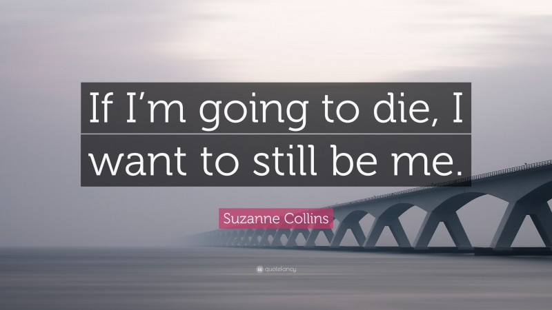 Suzanne Collins Quote: “If I’m going to die, I want to still be me.”