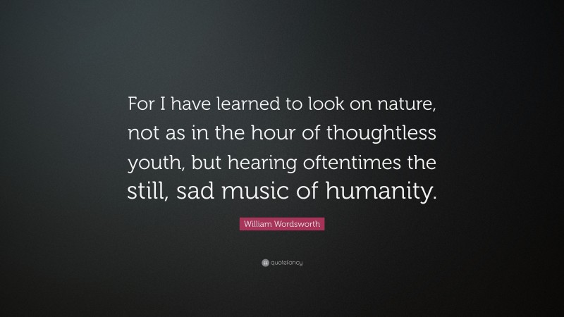 William Wordsworth Quote: “For I have learned to look on nature, not as in the hour of thoughtless youth, but hearing oftentimes the still, sad music of humanity.”