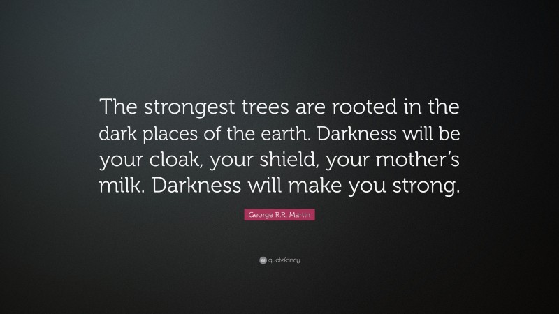 George R.R. Martin Quote: “The strongest trees are rooted in the dark places of the earth. Darkness will be your cloak, your shield, your mother’s milk. Darkness will make you strong.”