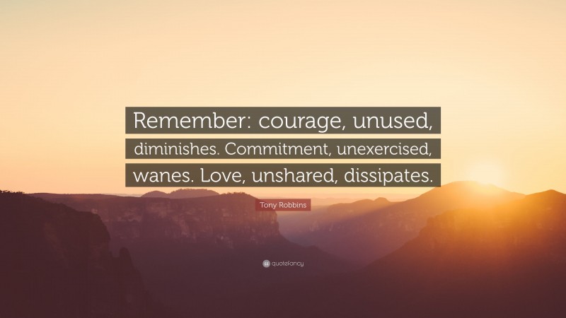 Tony Robbins Quote: “Remember: courage, unused, diminishes. Commitment, unexercised, wanes. Love, unshared, dissipates.”