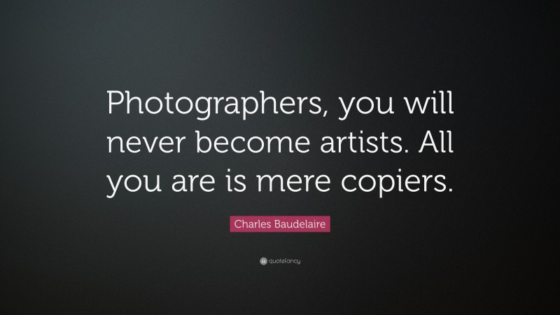Charles Baudelaire Quote: “Photographers, you will never become artists. All you are is mere copiers.”