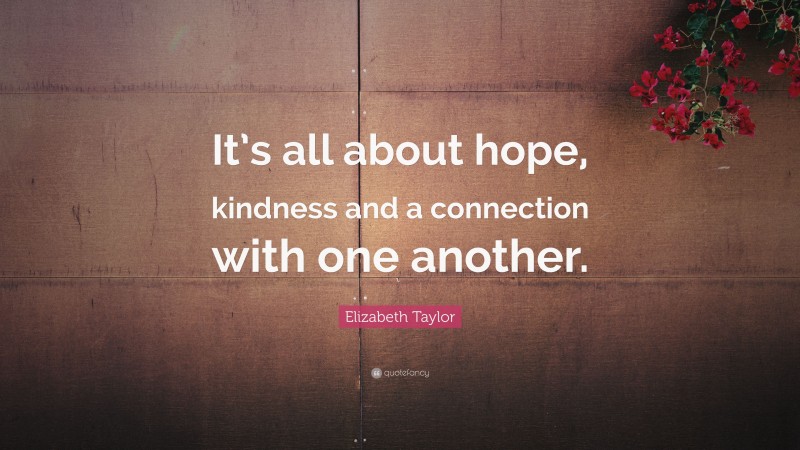 Elizabeth Taylor Quote: “It’s all about hope, kindness and a connection with one another.”