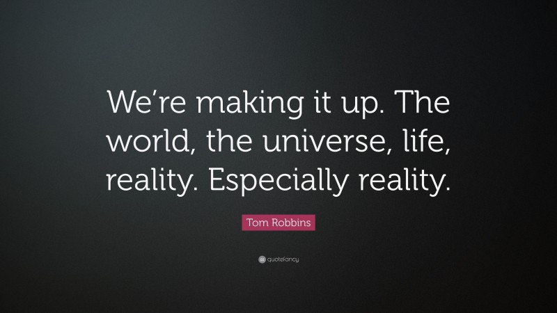 Tom Robbins Quote: “We’re making it up. The world, the universe, life, reality. Especially reality.”