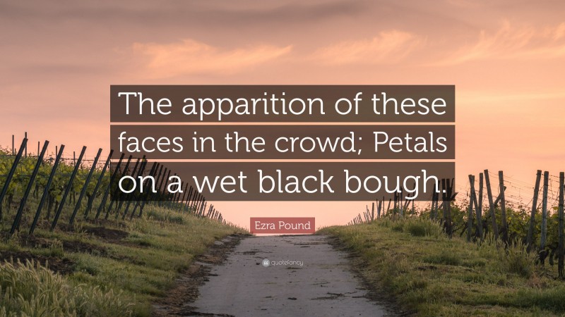Ezra Pound Quote: “The apparition of these faces in the crowd; Petals on a wet black bough.”
