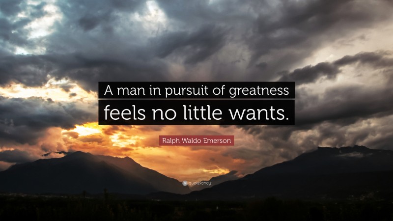 Ralph Waldo Emerson Quote: “A man in pursuit of greatness feels no little wants.”