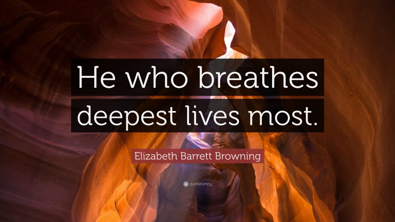 Elizabeth Barrett Browning Quote: “He who breathes deepest lives most.”