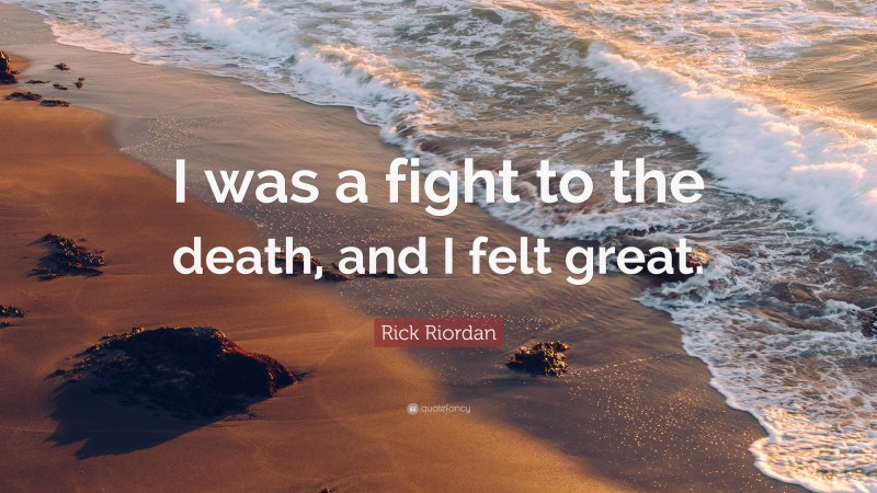 Rick Riordan Quote: “I was a fight to the death, and I felt great.”