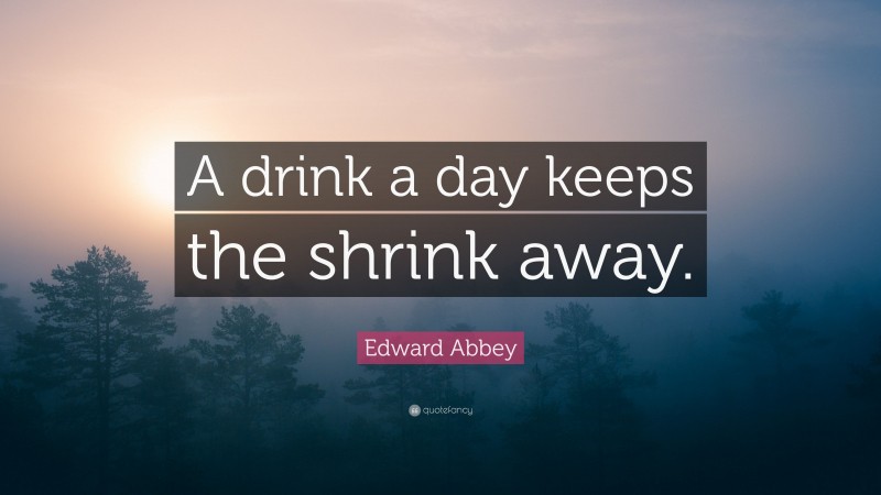 Edward Abbey Quote: “A drink a day keeps the shrink away.”