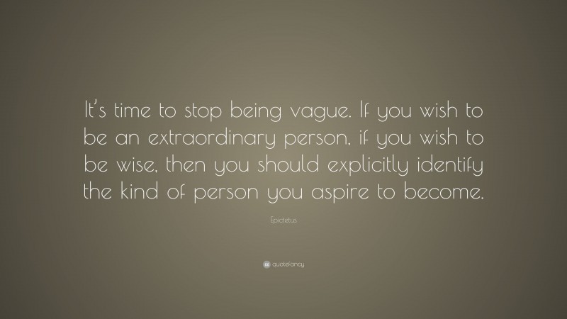Epictetus Quote: “It’s time to stop being vague. If you wish to be an extraordinary person, if you wish to be wise, then you should explicitly identify the kind of person you aspire to become.”