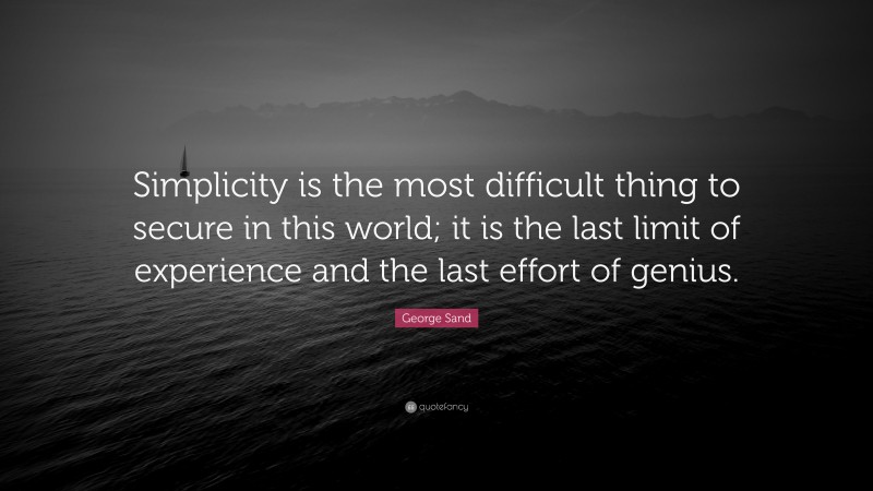 George Sand Quote: “Simplicity is the most difficult thing to secure in this world; it is the last limit of experience and the last effort of genius.”