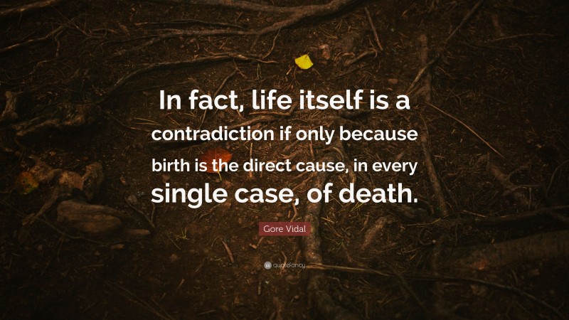 Gore Vidal Quote: “In fact, life itself is a contradiction if only because birth is the direct cause, in every single case, of death.”