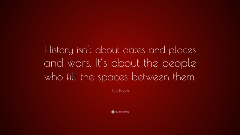 Jodi Picoult Quote: “History isn’t about dates and places and wars. It’s about the people who fill the spaces between them.”