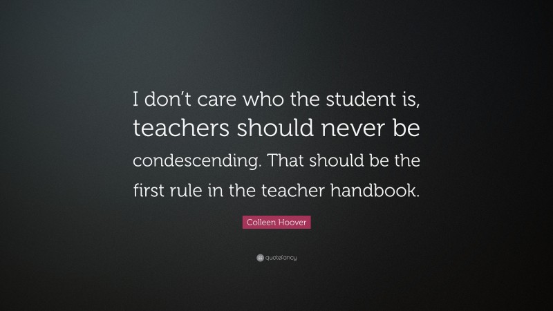 Colleen Hoover Quote: “I don’t care who the student is, teachers should never be condescending. That should be the first rule in the teacher handbook.”