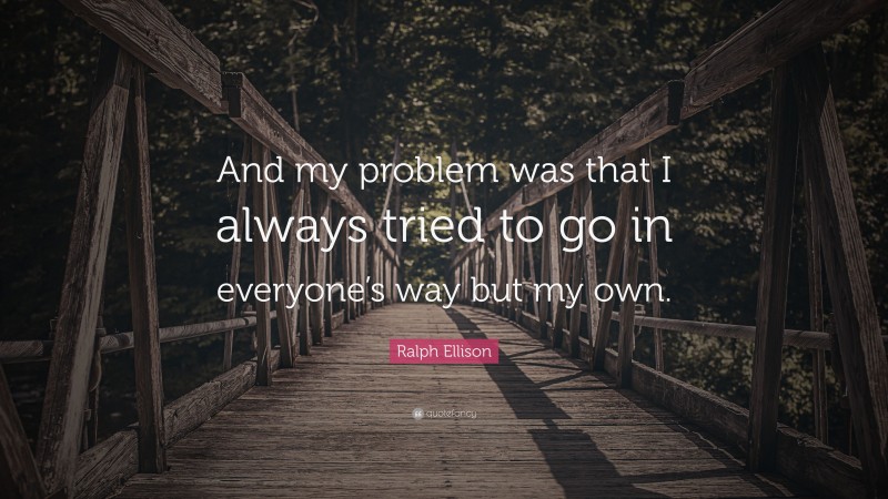 Ralph Ellison Quote: “And my problem was that I always tried to go in everyone’s way but my own.”
