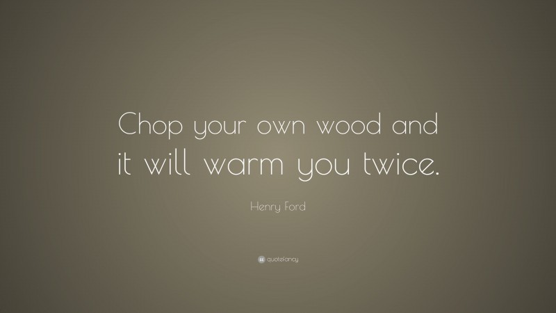 Henry Ford Quote: “Chop your own wood and it will warm you twice.”
