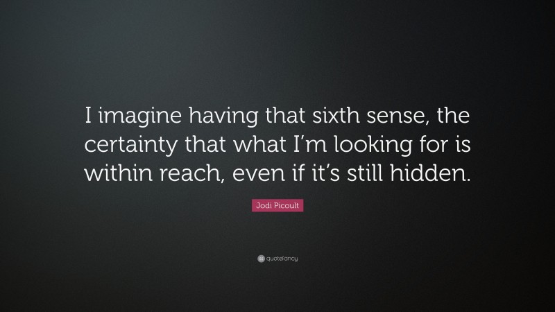 Jodi Picoult Quote: “I imagine having that sixth sense, the certainty that what I’m looking for is within reach, even if it’s still hidden.”