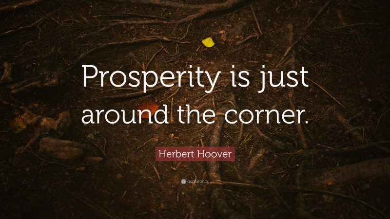 Herbert Hoover Quote: “Prosperity is just around the corner.”