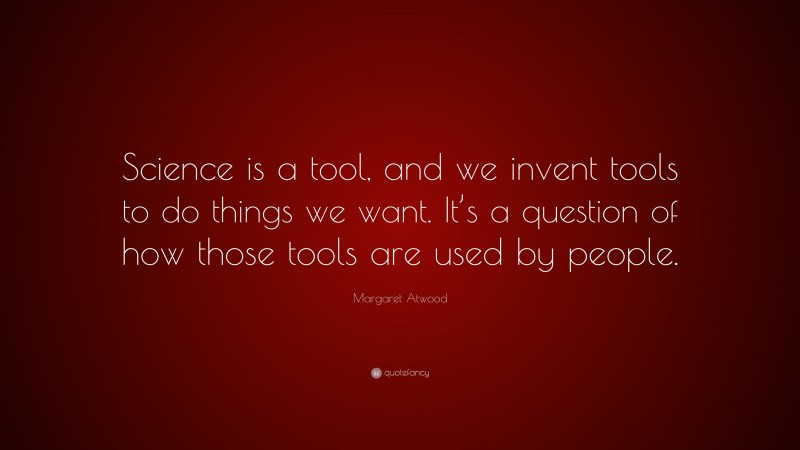 Margaret Atwood Quote: “Science is a tool, and we invent tools to do things we want. It’s a question of how those tools are used by people.”