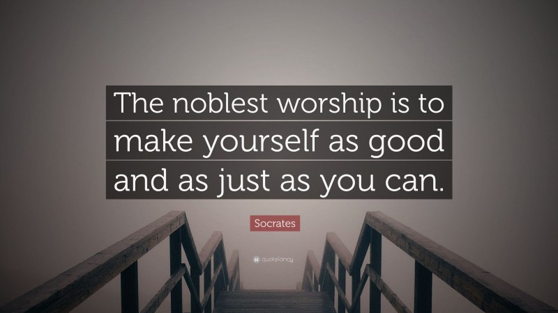 Socrates Quote: “The noblest worship is to make yourself as good and as just as you can.”