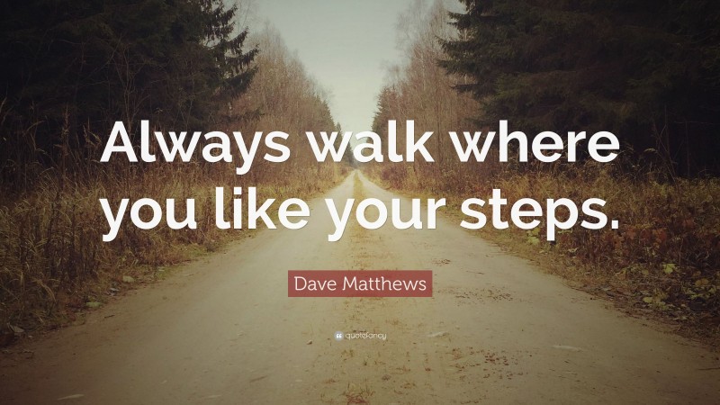 Dave Matthews Quote: “Always walk where you like your steps.”