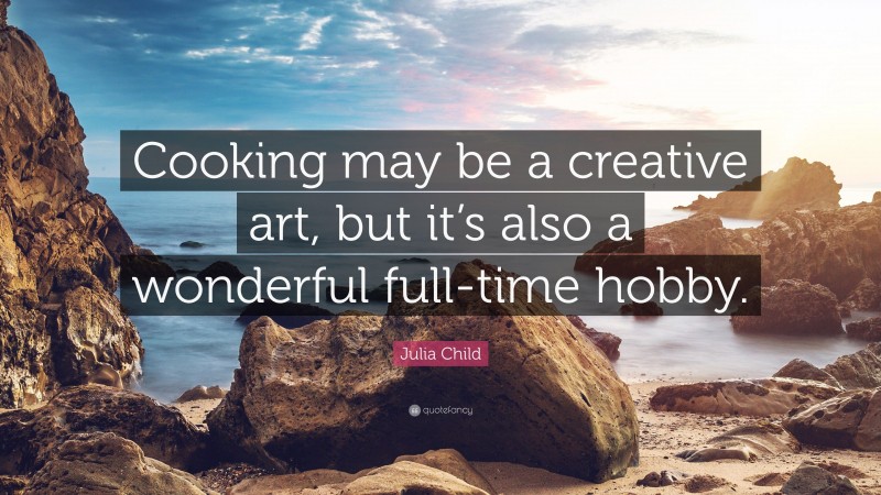 Julia Child Quote: “Cooking may be a creative art, but it’s also a wonderful full-time hobby.”