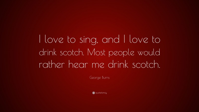 George Burns Quote: “I love to sing, and I love to drink scotch. Most people would rather hear me drink scotch.”