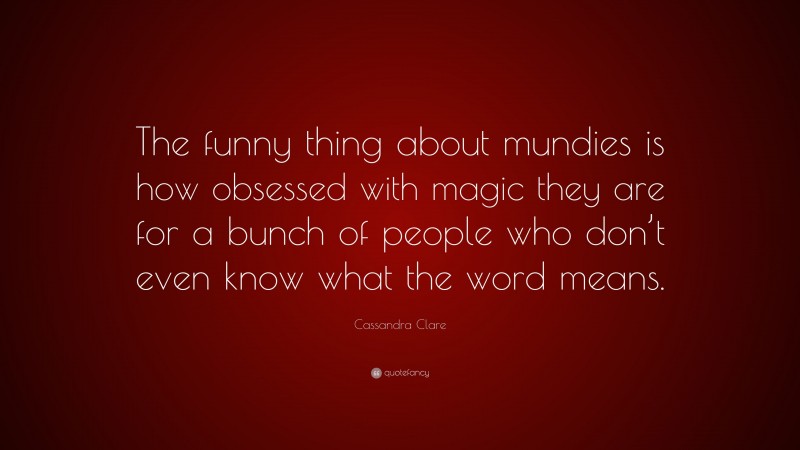 Cassandra Clare Quote: “The funny thing about mundies is how obsessed with magic they are for a bunch of people who don’t even know what the word means.”