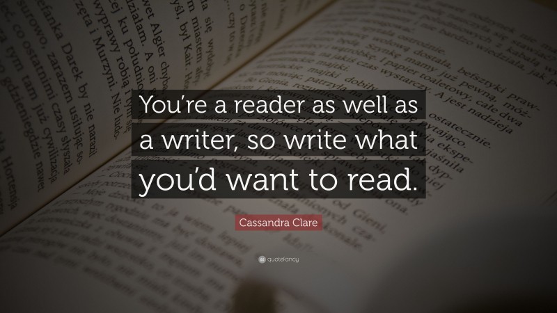 Cassandra Clare Quote: “You’re a reader as well as a writer, so write what you’d want to read.”