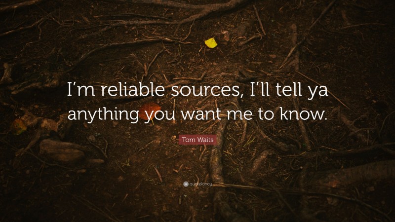 Tom Waits Quote: “I’m reliable sources, I’ll tell ya anything you want me to know.”