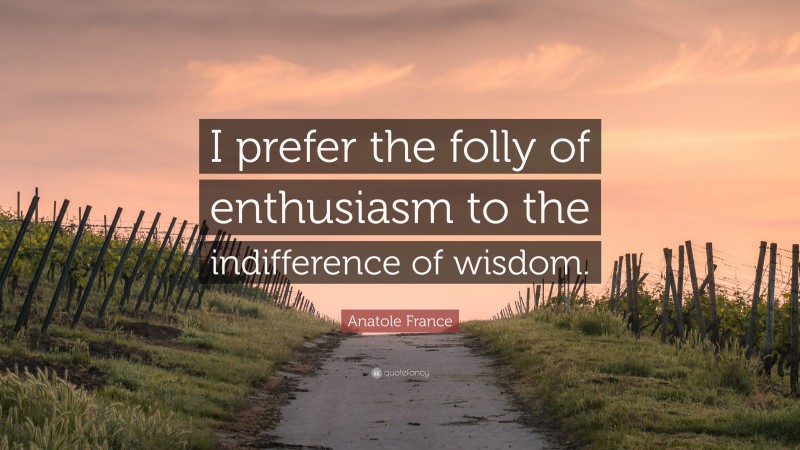 Anatole France Quote: “I prefer the folly of enthusiasm to the indifference of wisdom.”