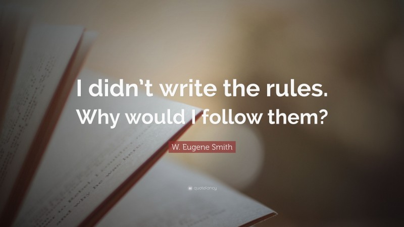 W. Eugene Smith Quote: “I didn’t write the rules. Why would I follow them?”
