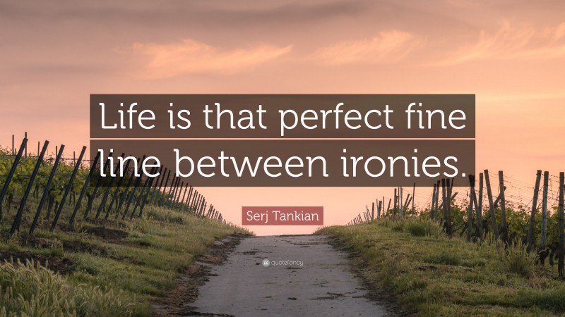 Serj Tankian Quote: “Life is that perfect fine line between ironies.”