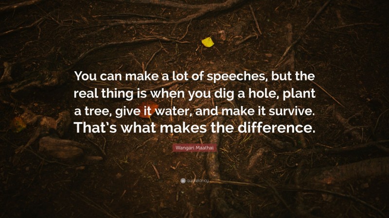 Wangari Maathai Quote: “You can make a lot of speeches, but the real thing is when you dig a hole, plant a tree, give it water, and make it survive. That’s what makes the difference.”