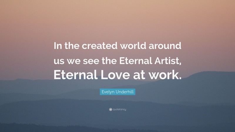 Evelyn Underhill Quote: “In the created world around us we see the Eternal Artist, Eternal Love at work.”
