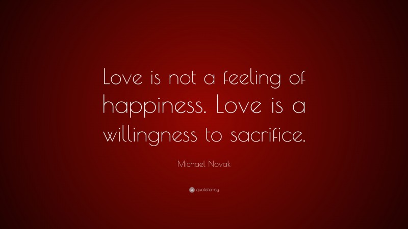 Michael Novak Quote: “Love is not a feeling of happiness. Love is a willingness to sacrifice.”