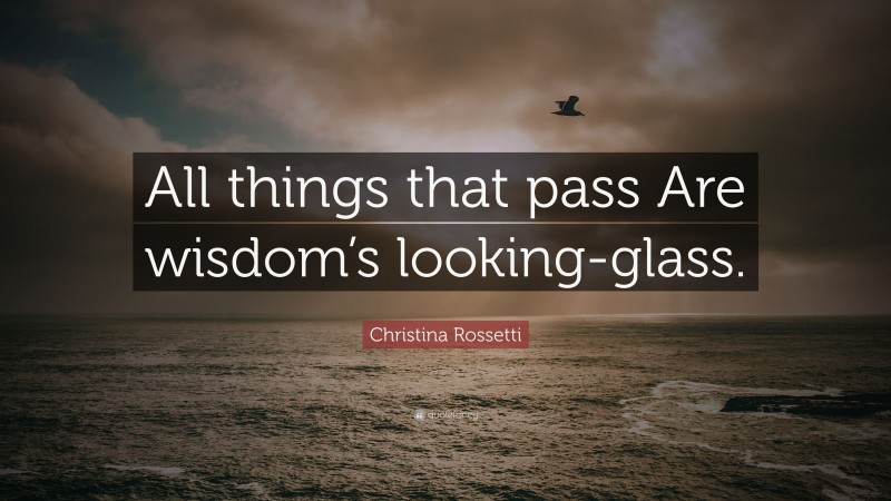 Christina Rossetti Quote: “All things that pass Are wisdom’s looking-glass.”